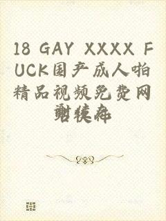 18 GAY XXXX FUCK国产成人啪精品视频免费网站软件